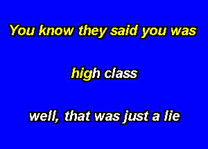 You know they said you was

high class

well, that was just a lie