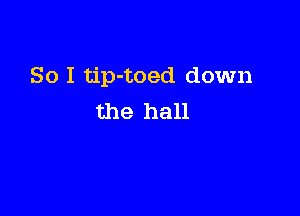 So I tip-toed down

the hall
