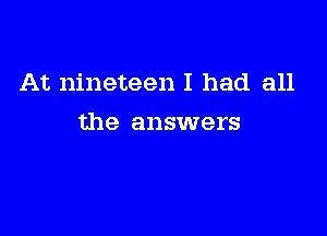 At nineteen I had all

the answers