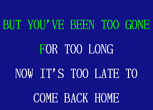 BUT YOUWE BEEN T00 GONE
FOR T00 LONG
NOW ITS TOO LATE TO
COME BACK HOME