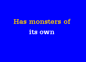 Has monsters of

its own