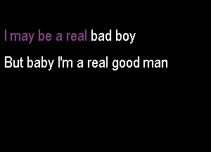 Imay be a real bad boy

But baby I'm a real good man