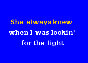 She always knew
when I was lookin'
for the light