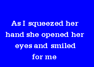 As I squeezed her
hand she opened her
eyes and smiled
for me