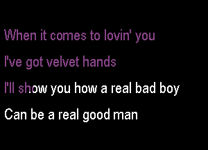 When it comes to lovin' you

I've got velvet hands

I'll show you how a real bad boy

Can be a real good man