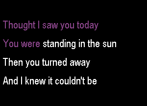 Thoughtl saw you today

You were standing in the sun
Then you turned away

And I knew it couldn't be