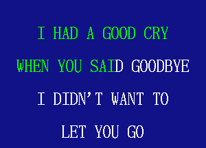 I HAD A GOOD CRY
WHEN YOU SAID GOODBYE
I DIDIWT WANT TO
LET YOU GO