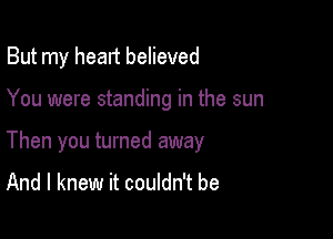 But my head believed

You were standing in the sun
Then you turned away

And I knew it couldn't be