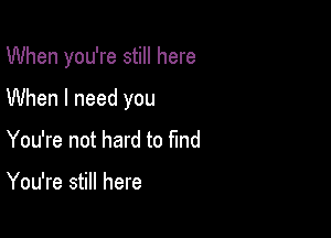 When you're still here

When I need you
You're not hard to fmd

You're still here