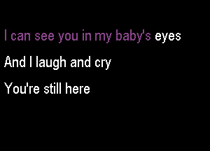 I can see you in my babst eyes

And I laugh and cry

You're still here