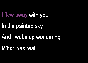 I flew away with you

In the painted sky

And I woke up wondering

What was real