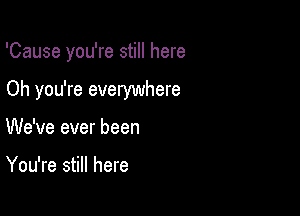 'Cause you're still here

Oh you're everywhere

We've ever been

You're still here
