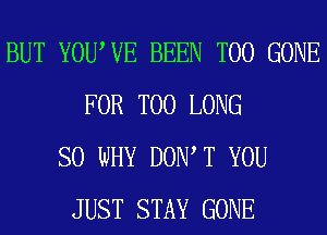 BUT YOUWE BEEN T00 GONE
FOR T00 LONG
SO WHY DOW T YOU
JUST STAY GONE