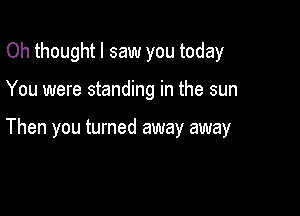 Oh thought I saw you today

You were standing in the sun

Then you turned away away