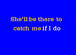 She'll be there to

catch me if I do