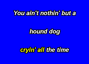 You ain't nothin' but a

hound dog

cryin' an the time