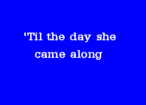 'Til the day she

came along