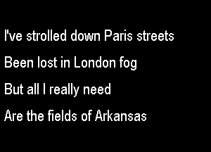 I've strolled down Paris streets

Been lost in London fog

But all I really need
Are the fields of Arkansas