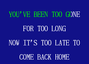 YOUWE BEEN T00 GONE
FOR T00 LONG
NOW ITS TOO LATE TO
COME BACK HOME