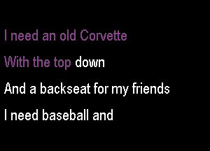 I need an old Cowette
With the top down

And a backseat for my friends

I need baseball and