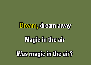 Dream, dream away

Magic in the air

Was magic in the air?