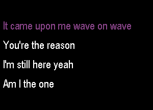 It came upon me wave on wave

You're the reason

I'm still here yeah
Am I the one