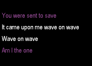 You were sent to save

It came upon me wave on wave

Wave on wave
Am I the one