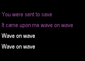 You were sent to save

It came upon me wave on wave

Wave on wave

Wave on wave