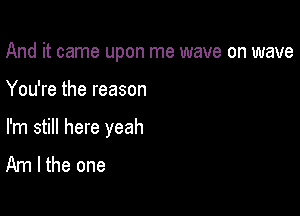 And it came upon me wave on wave

You're the reason

I'm still here yeah
Am I the one