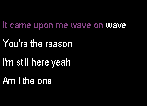 It came upon me wave on wave

You're the reason

I'm still here yeah
Am I the one