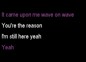 It came upon me wave on wave

You're the reason

I'm still here yeah
Yeah