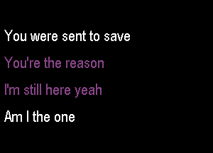 You were sent to save

You're the reason

I'm still here yeah
Am I the one