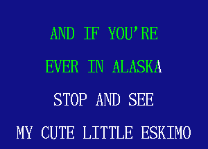 AND IF YOU RE
EVER IN ALASKA
STOP AND SEE
MY CUTE LITTLE ESKIMO