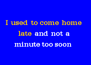 I used to come home
late and not a
minute too soon