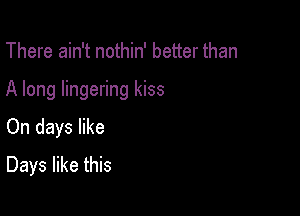 There ain't nothin' better than

A long lingering kiss

On days like
Days like this