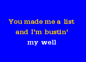 You made me a list
and I'm bustin'

my well