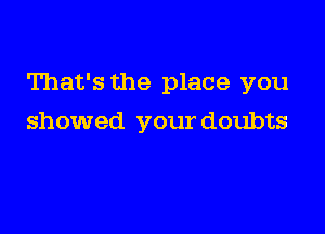 That's the place you

showed your doubts