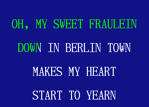 OH, MY SWEET FRAULEIN
DOWN IN BERLIN TOWN
MAKES MY HEART
START T0 YEARN