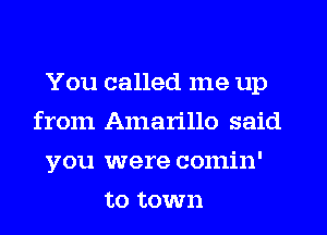 You called me up
from Amarillo said
you were comin'
to town