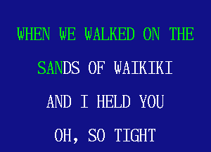 WHEN WE WALKED ON THE
SANDS 0F WAIKIKI
AND I HELD YOU
0H, SO TIGHT