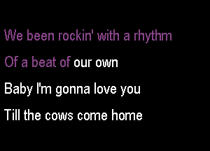 We been rockin' with a rhythm

Of a beat of our own

Baby I'm gonna love you

Till the cows come home