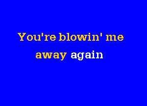 You're blowin' me

away again