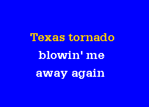 Texas tornado
blowin' me

away again