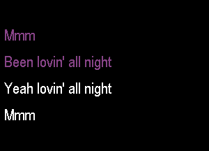 Mmm

Been lovin' all night

Yeah lovin' all night

Mmm