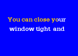 You can close your

window tight and