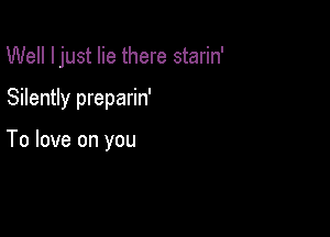 Well I just lie there starin'

Silently preparin'

To love on you