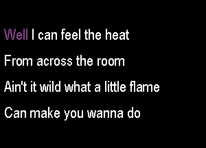 Well I can feel the heat
From across the room

Ain't it wild what a little flame

Can make you wanna do