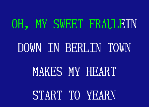 OH, MY SWEET FRAULEIN
DOWN IN BERLIN TOWN
MAKES MY HEART
START T0 YEARN