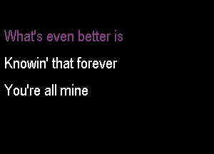 What's even better is

Knowin' that forever

You're all mine