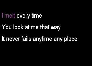 I melt every time

You look at me that way

It never fails anytime any place